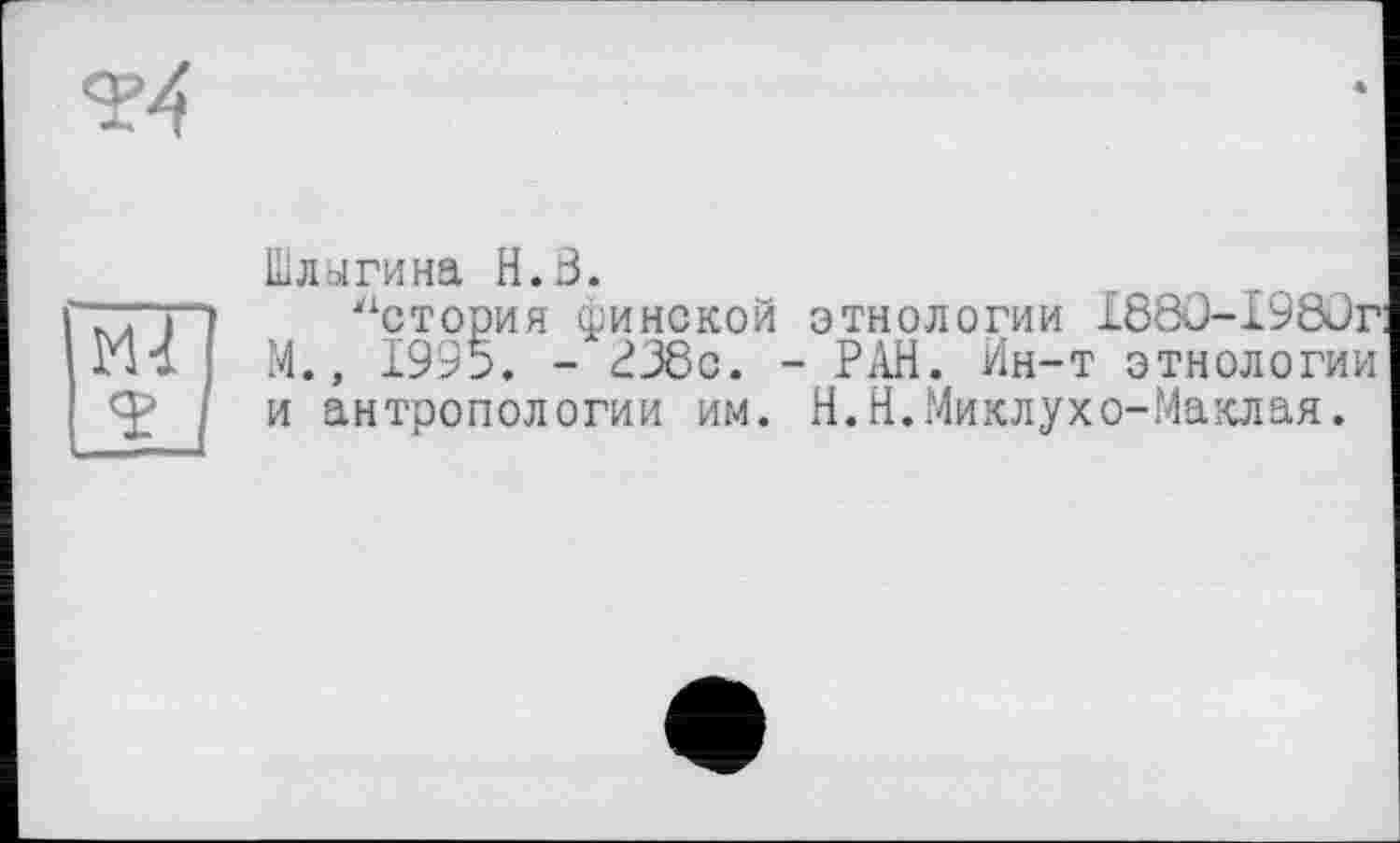 ﻿Шлыгина H.З.
'Ч) тори я финской этнологии £88û-I98ür: M., 1995. - ^38c. - РАН. Ин-т этнологии и антропологии им. Н.Н.Миклухо-Маклая.